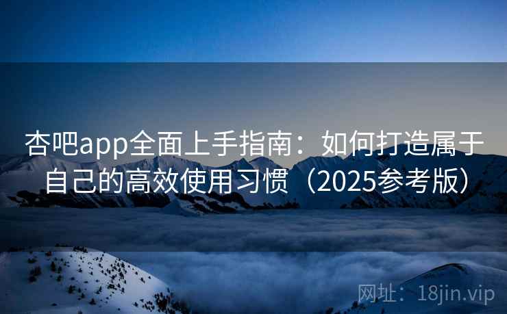 杏吧app全面上手指南：如何打造属于自己的高效使用习惯（2025参考版）