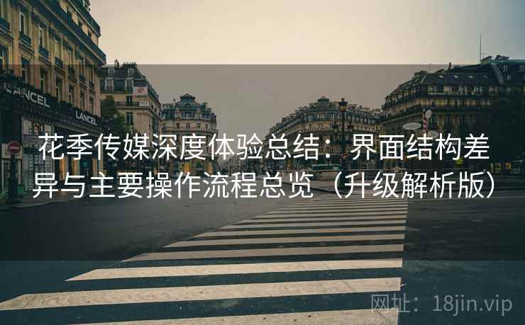 花季传媒深度体验总结：界面结构差异与主要操作流程总览（升级解析版）