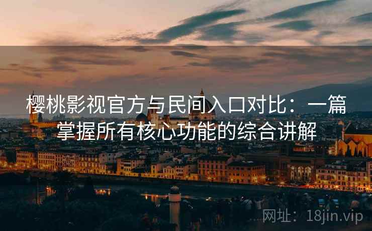 樱桃影视官方与民间入口对比：一篇掌握所有核心功能的综合讲解