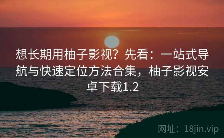 想长期用柚子影视？先看：一站式导航与快速定位方法合集，柚子影视安卓下载1.2