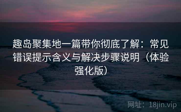 趣岛聚集地一篇带你彻底了解：常见错误提示含义与解决步骤说明（体验强化版）