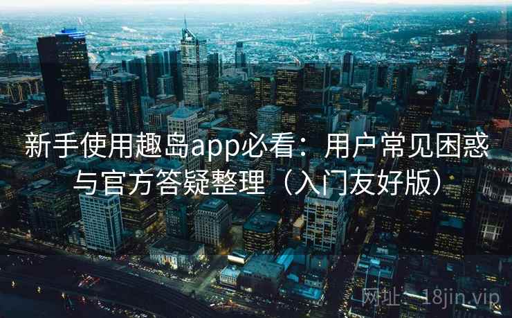 新手使用趣岛app必看：用户常见困惑与官方答疑整理（入门友好版）