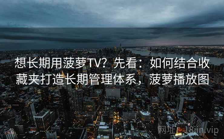 想长期用菠萝TV？先看：如何结合收藏夹打造长期管理体系，菠萝播放图