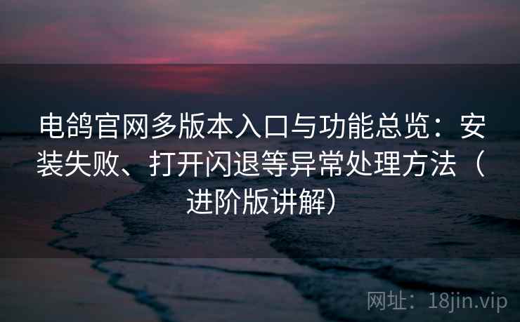 电鸽官网多版本入口与功能总览:安装失败、打开闪退等异常处理方法(进阶版讲解) 电鸽官网多版本入口与功能总览:安装失败、打开闪退等异常处理方法(进阶版讲解)