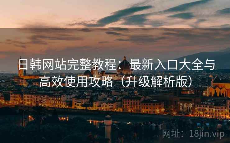 日韩网站完整教程：最新入口大全与高效使用攻略（升级解析版）