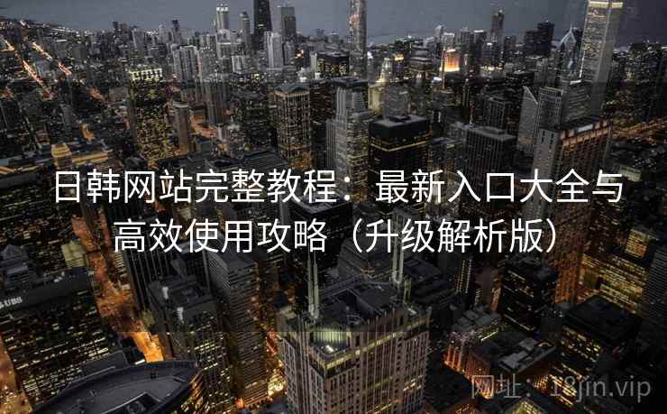 日韩网站完整教程：最新入口大全与高效使用攻略（升级解析版）