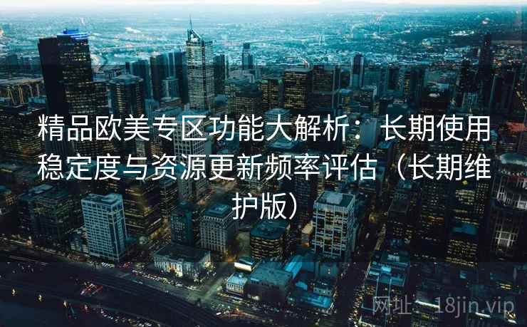 精品欧美专区功能大解析：长期使用稳定度与资源更新频率评估（长期维护版）