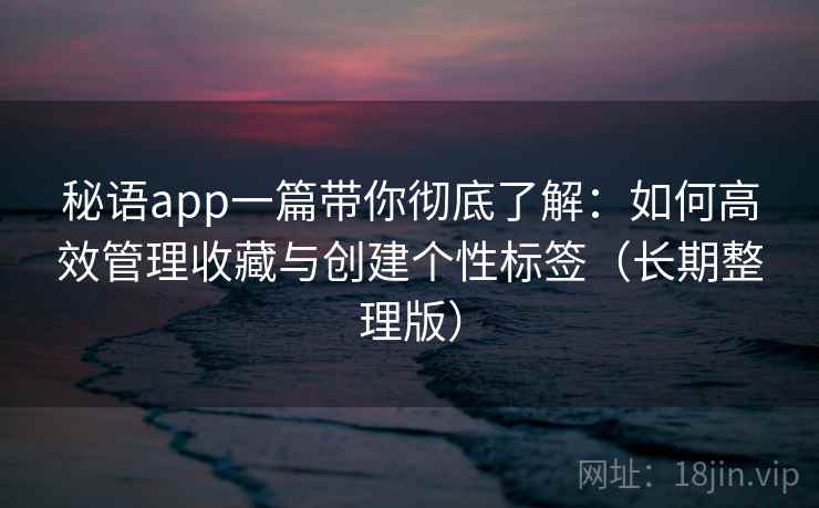 秘语app一篇带你彻底了解：如何高效管理收藏与创建个性标签（长期整理版）