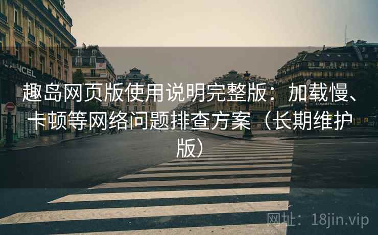 趣岛网页版使用说明完整版：加载慢、卡顿等网络问题排查方案（长期维护版）