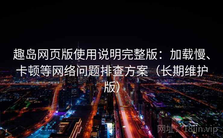 趣岛网页版使用说明完整版：加载慢、卡顿等网络问题排查方案（长期维护版）