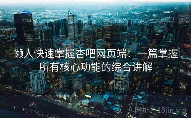 懒人快速掌握杏吧网页端：一篇掌握所有核心功能的综合讲解