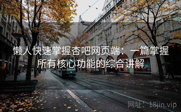 懒人快速掌握杏吧网页端：一篇掌握所有核心功能的综合讲解