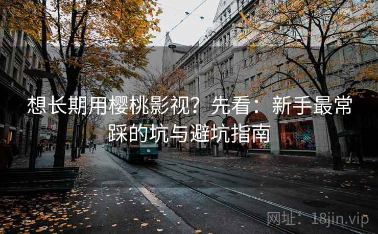 想长期用樱桃影视？先看：新手最常踩的坑与避坑指南