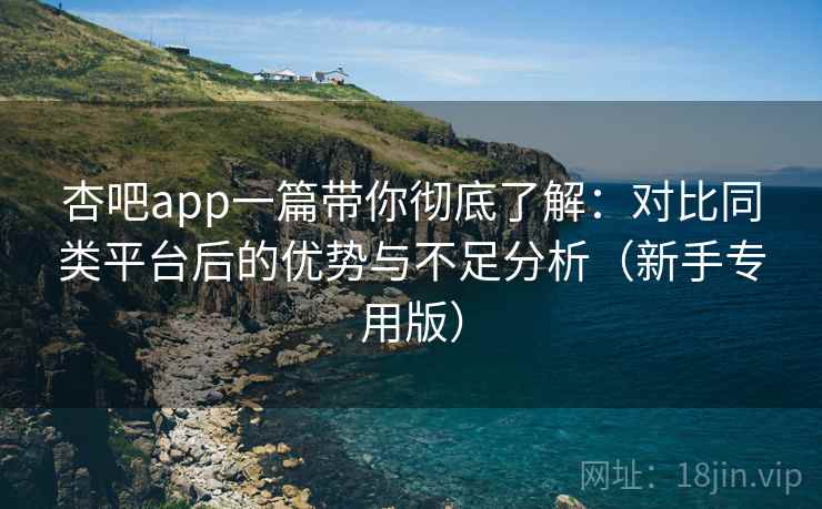杏吧app一篇带你彻底了解：对比同类平台后的优势与不足分析（新手专用版）