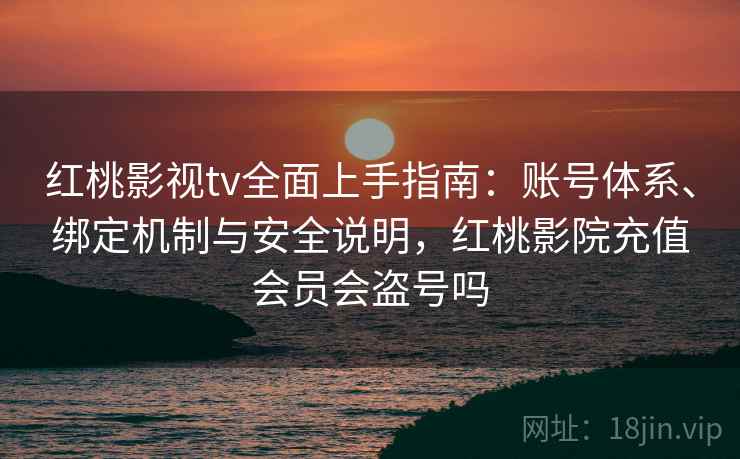 红桃影视tv全面上手指南:账号体系、绑定机制与安全说明,红桃影院充值会员会盗号吗 红桃影视tv全面上手指南:账号体系、绑定机制与安全说明,红桃影院充值会员会盗号吗