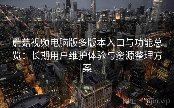 蘑菇视频电脑版多版本入口与功能总览：长期用户维护体验与资源整理方案