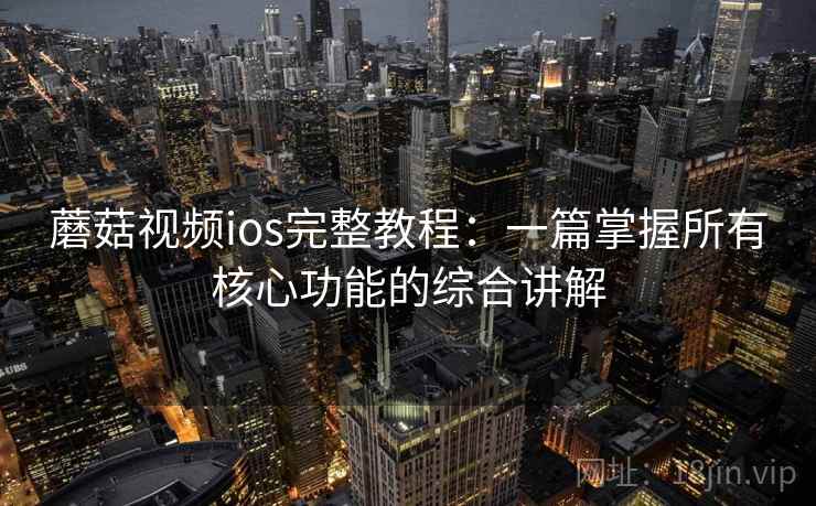 蘑菇视频ios完整教程：一篇掌握所有核心功能的综合讲解