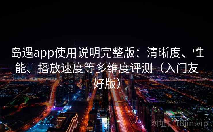 岛遇app使用说明完整版：清晰度、性能、播放速度等多维度评测（入门友好版）