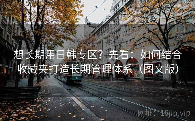想长期用日韩专区？先看：如何结合收藏夹打造长期管理体系（图文版）