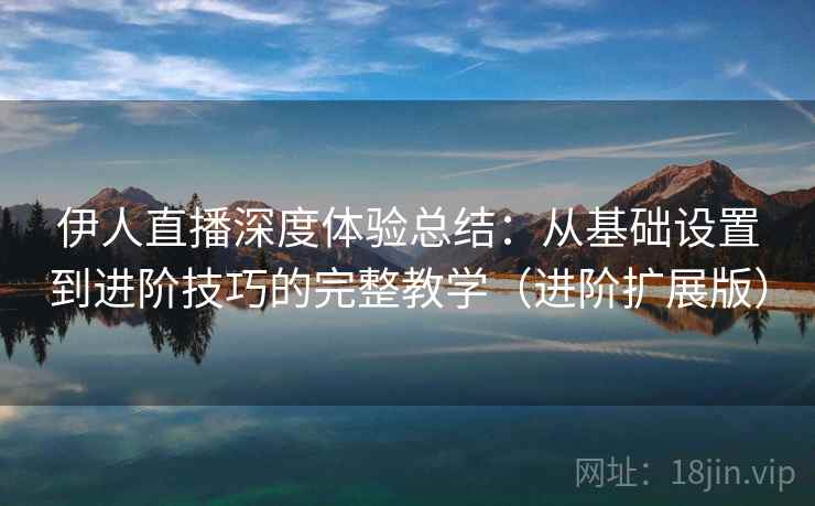 伊人直播深度体验总结：从基础设置到进阶技巧的完整教学（进阶扩展版）