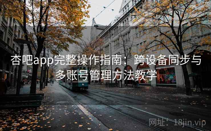 杏吧app完整操作指南：跨设备同步与多账号管理方法教学