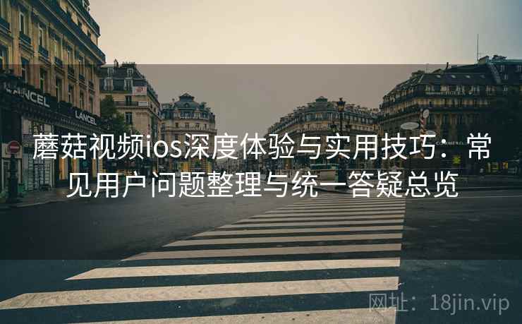 蘑菇视频ios深度体验与实用技巧:常见用户问题整理与统一答疑总览 蘑菇视频ios深度体验与实用技巧:常见用户问题整理与统一答疑总览
