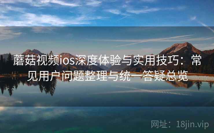 蘑菇视频ios深度体验与实用技巧:常见用户问题整理与统一答疑总览 蘑菇视频ios深度体验与实用技巧:常见用户问题整理与统一答疑总览