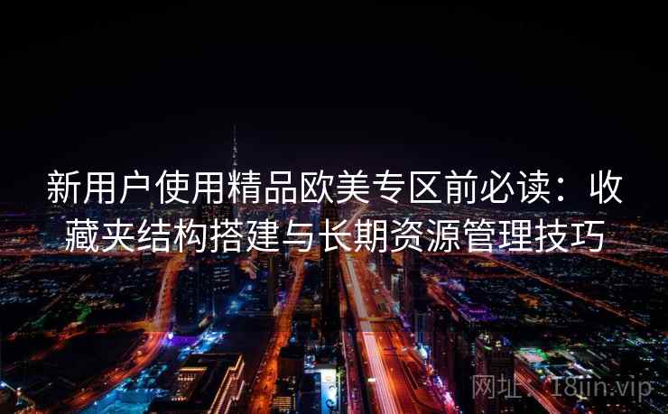 新用户使用精品欧美专区前必读：收藏夹结构搭建与长期资源管理技巧