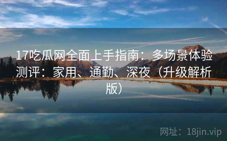 17吃瓜网全面上手指南：多场景体验测评：家用、通勤、深夜（升级解析版）