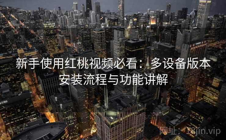 新手使用红桃视频必看:多设备版本安装流程与功能讲解 新手使用红桃视频必看:多设备版本安装流程与功能讲解