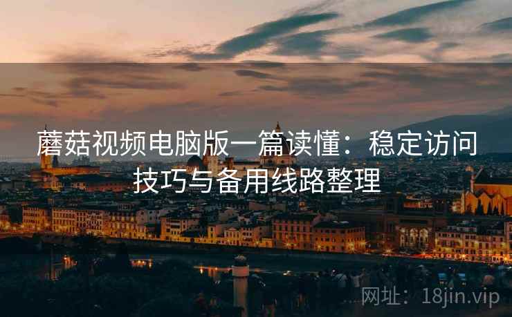 蘑菇视频电脑版一篇读懂:稳定访问技巧与备用线路整理 蘑菇视频电脑版一篇读懂:稳定访问技巧与备用线路整理
