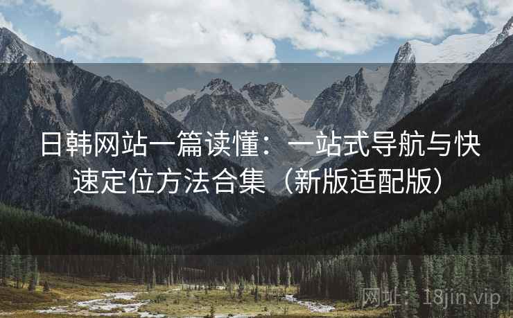 日韩网站一篇读懂：一站式导航与快速定位方法合集（新版适配版）