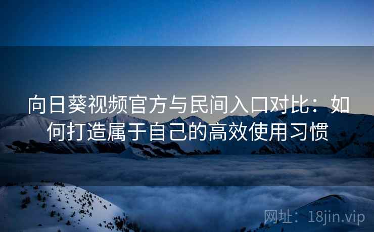 向日葵视频官方与民间入口对比：如何打造属于自己的高效使用习惯