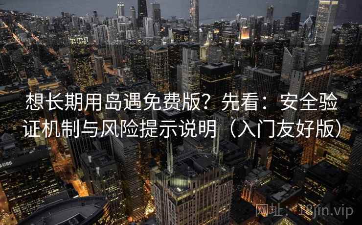 想长期用岛遇免费版？先看：安全验证机制与风险提示说明（入门友好版）