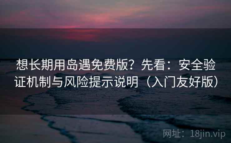 想长期用岛遇免费版？先看：安全验证机制与风险提示说明（入门友好版）