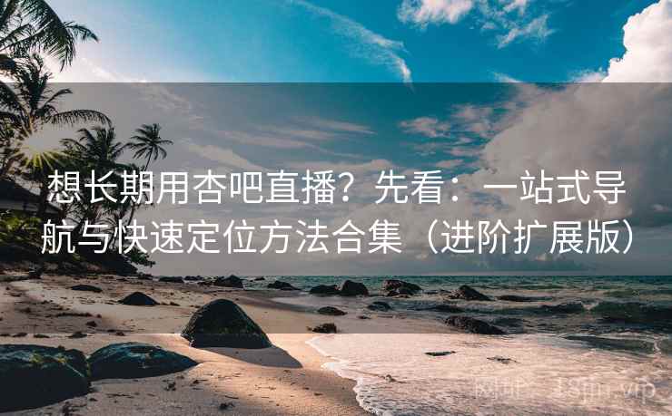 想长期用杏吧直播？先看：一站式导航与快速定位方法合集（进阶扩展版）