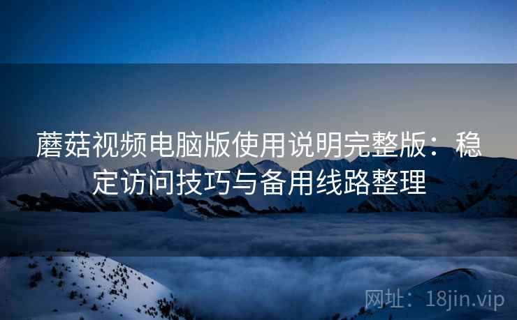 蘑菇视频电脑版使用说明完整版:稳定访问技巧与备用线路整理 蘑菇视频电脑版使用说明完整版:稳定访问技巧与备用线路整理