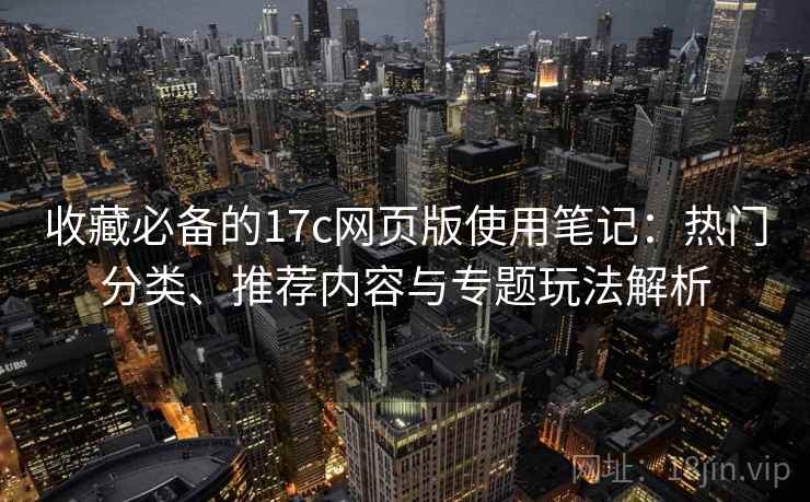 收藏必备的17c网页版使用笔记：热门分类、推荐内容与专题玩法解析