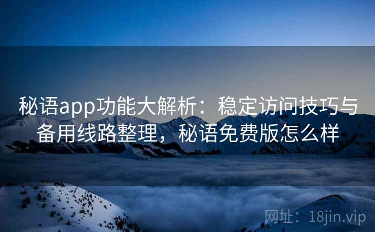 秘语app功能大解析：稳定访问技巧与备用线路整理，秘语免费版怎么样