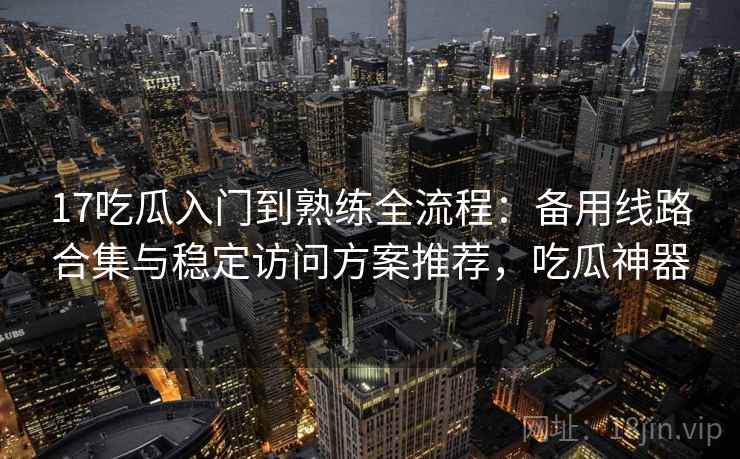 17吃瓜入门到熟练全流程：备用线路合集与稳定访问方案推荐，吃瓜神器