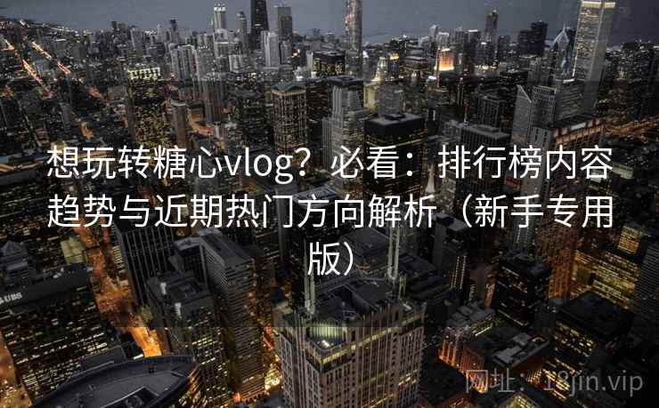 想玩转糖心vlog？必看：排行榜内容趋势与近期热门方向解析（新手专用版）