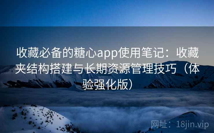 收藏必备的糖心app使用笔记：收藏夹结构搭建与长期资源管理技巧（体验强化版）