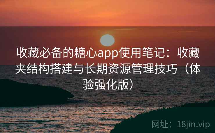收藏必备的糖心app使用笔记：收藏夹结构搭建与长期资源管理技巧（体验强化版）