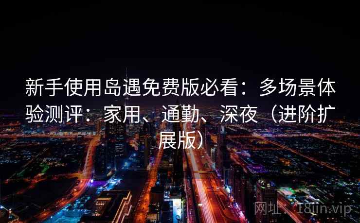 新手使用岛遇免费版必看：多场景体验测评：家用、通勤、深夜（进阶扩展版）