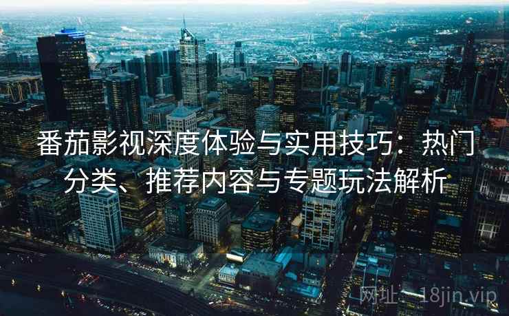 番茄影视深度体验与实用技巧：热门分类、推荐内容与专题玩法解析