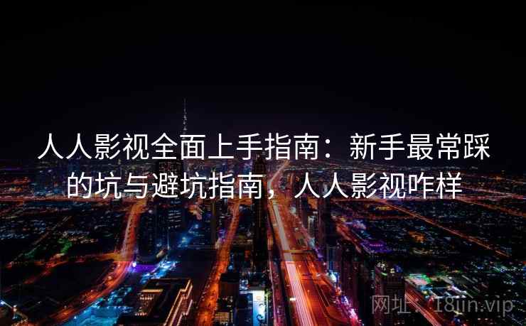 人人影视全面上手指南:新手最常踩的坑与避坑指南,人人影视咋样 人人影视全面上手指南:新手最常踩的坑与避坑指南,人人影视咋样