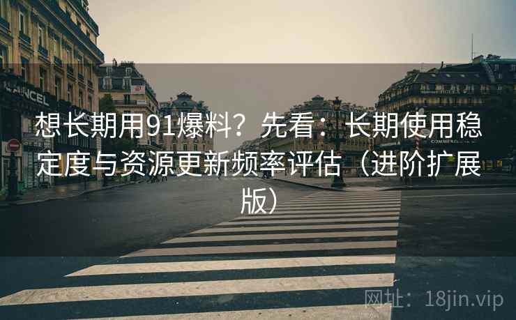 想长期用91爆料?先看:长期使用稳定度与资源更新频率评估(进阶扩展版) 想长期用91爆料?先看:长期使用稳定度与资源更新频率评估(进阶扩展版)