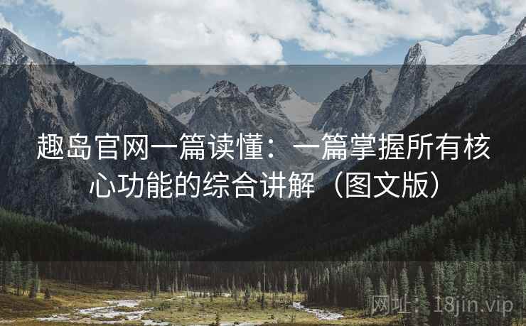 趣岛官网一篇读懂：一篇掌握所有核心功能的综合讲解（图文版）