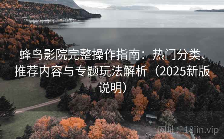 蜂鸟影院完整操作指南：热门分类、推荐内容与专题玩法解析（2025新版说明）