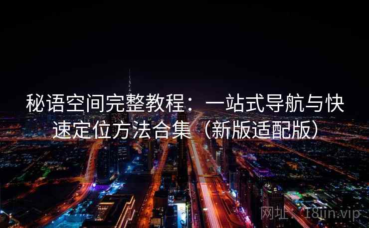秘语空间完整教程：一站式导航与快速定位方法合集（新版适配版）